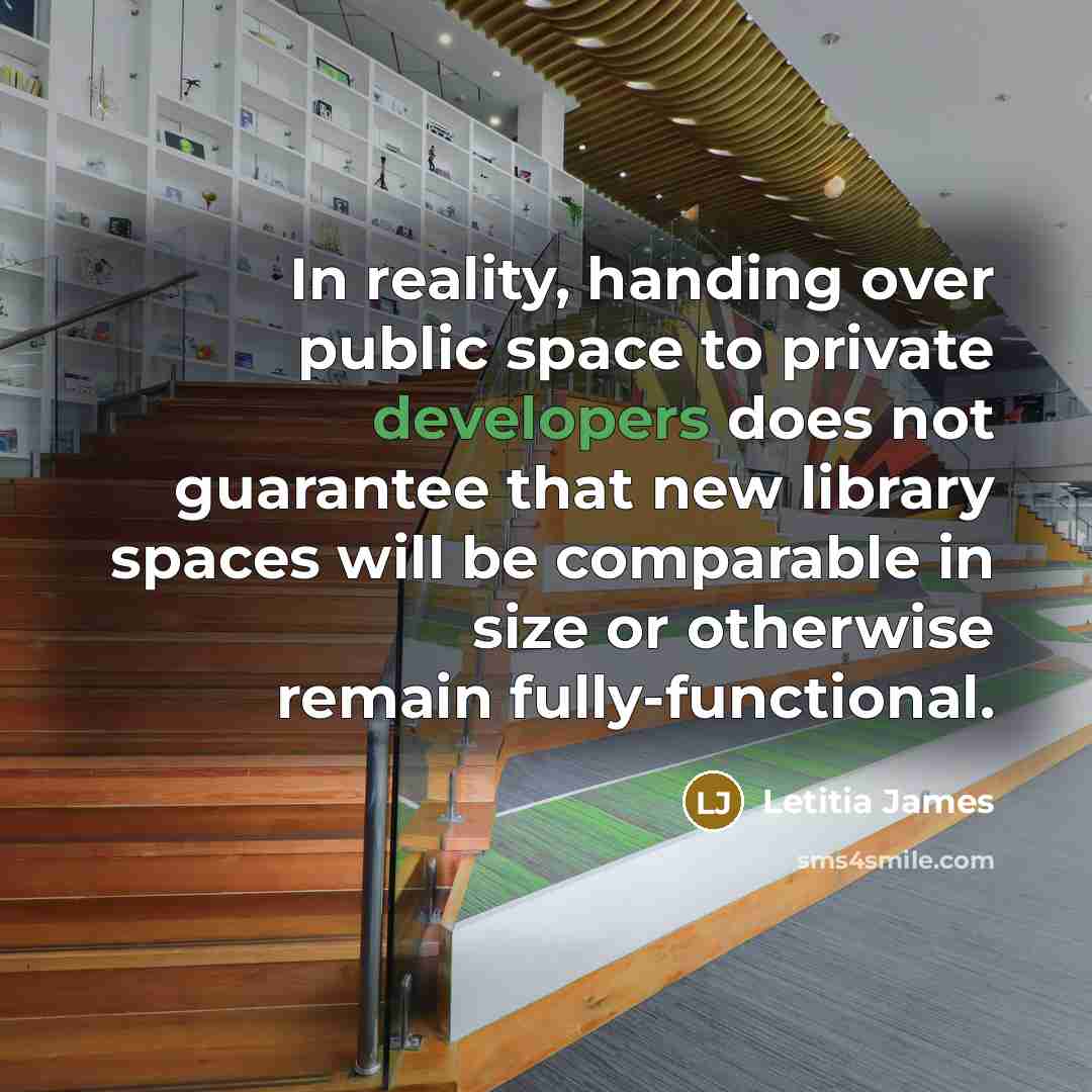 “In reality, handing over public space to private developers does not guarantee that new library spaces will be comparable in size or otherwise remain fully-functional.” quote by Letitia James