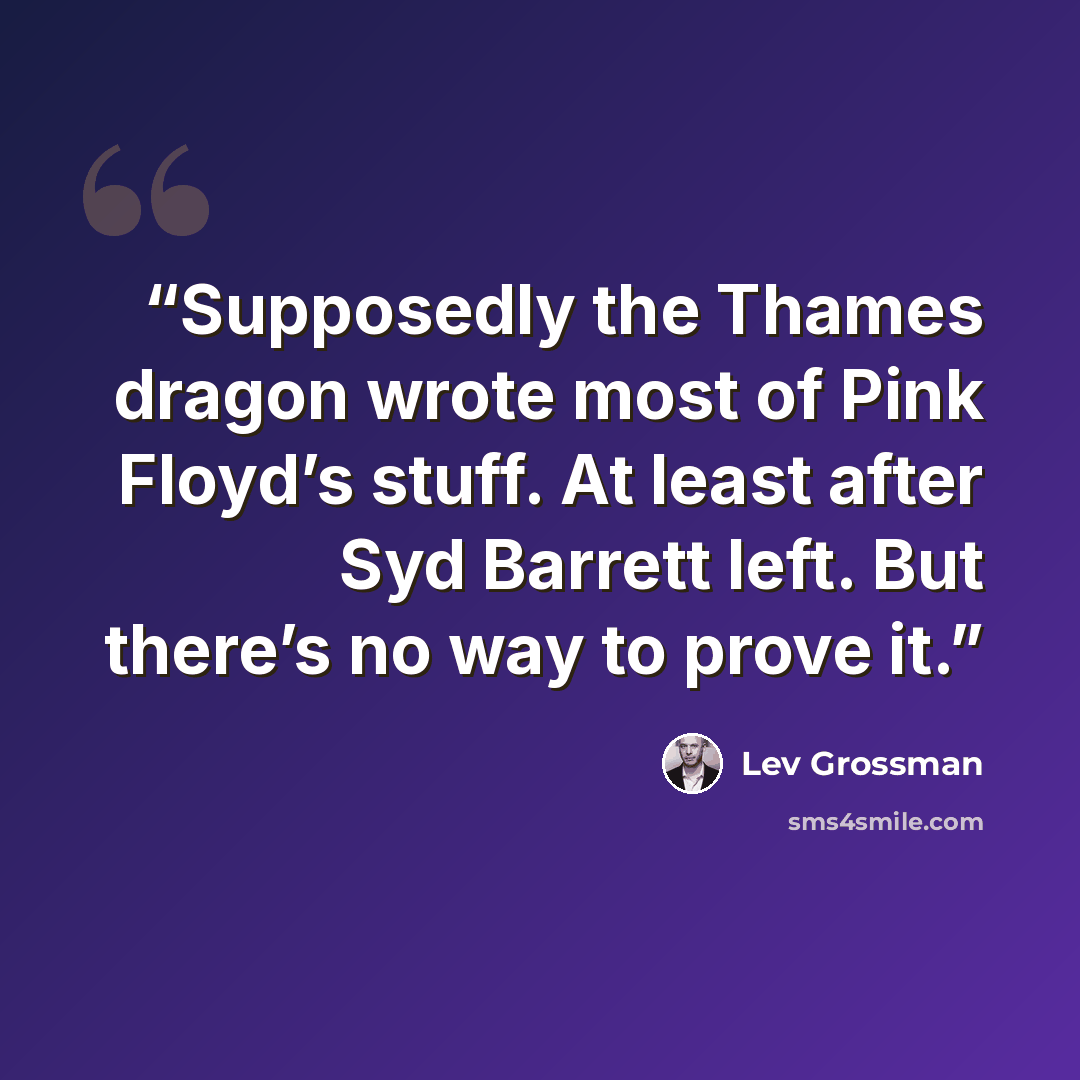 “Supposedly the Thames dragon wrote most of Pink Floyd’s stuff. At least after Syd Barrett left. But there’s no way to prove it.” quote by Lev Grossman