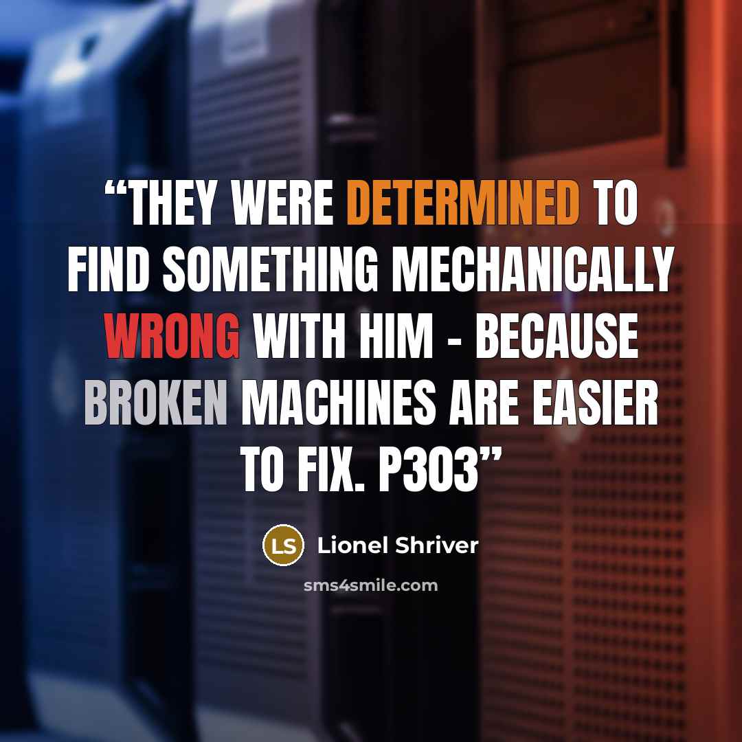 “They were determined to find something mechanically wrong with him - because broken machines are easier to fix. p303” quote by Lionel Shriver