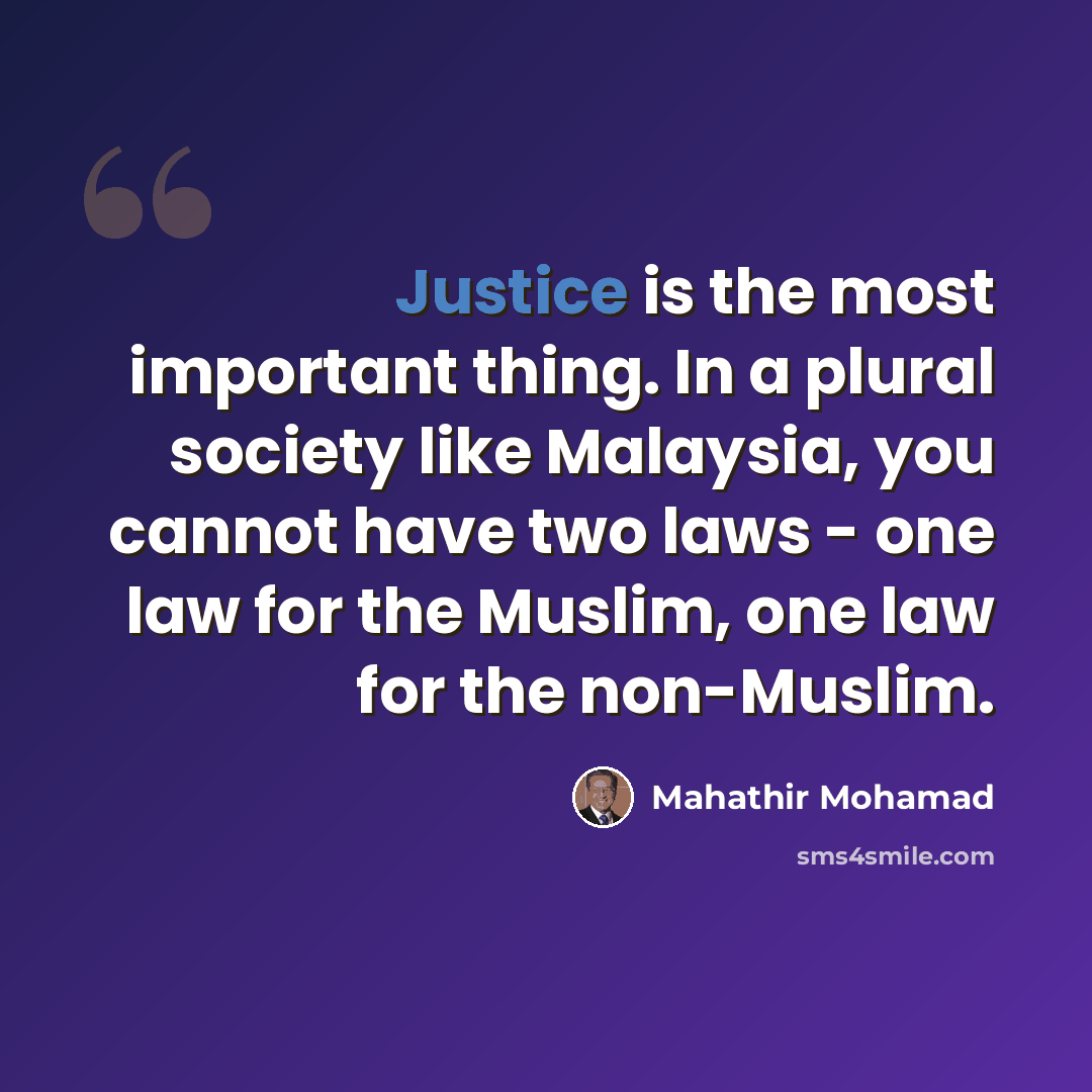 “Justice is the most important thing. In a plural society like Malaysia, you cannot have two laws - one law for the Muslim, one law for the non-Muslim.” quote by Mahathir Mohamad