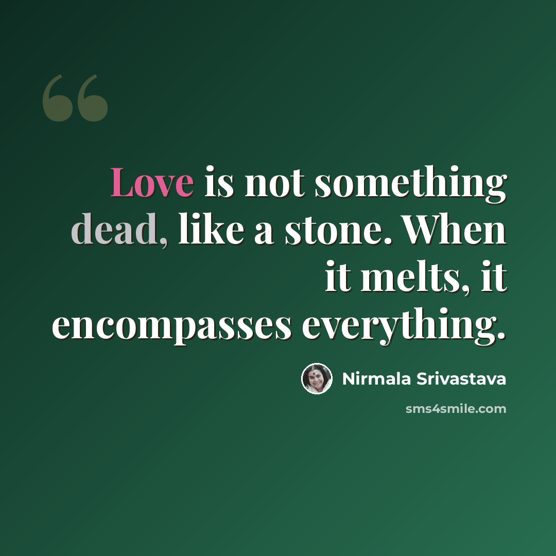 “Love is not something dead, like a stone. When it melts, it encompasses everything.” quote by Nirmala Srivastava