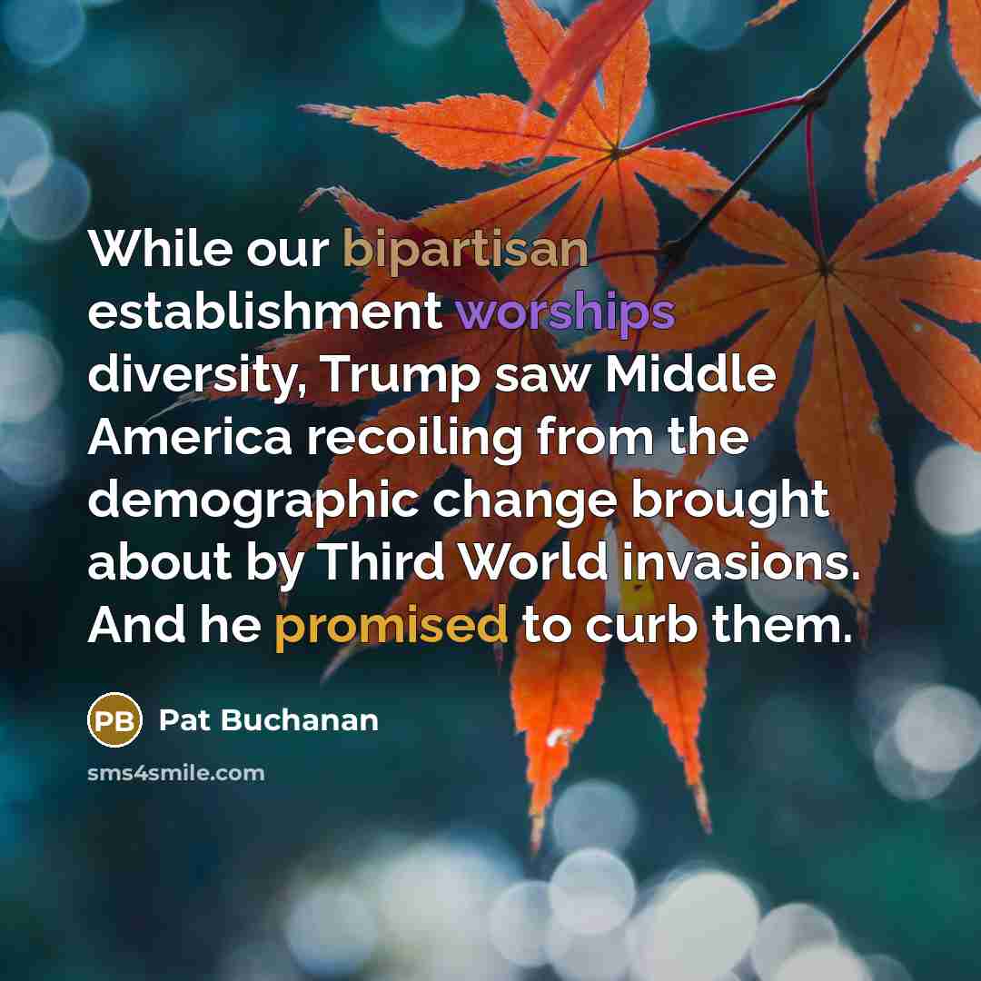 “While our bipartisan establishment worships diversity, Trump saw Middle America recoiling from the demographic change brought about by Third World invasions. And he promised to curb them.” quote by Pat Buchanan