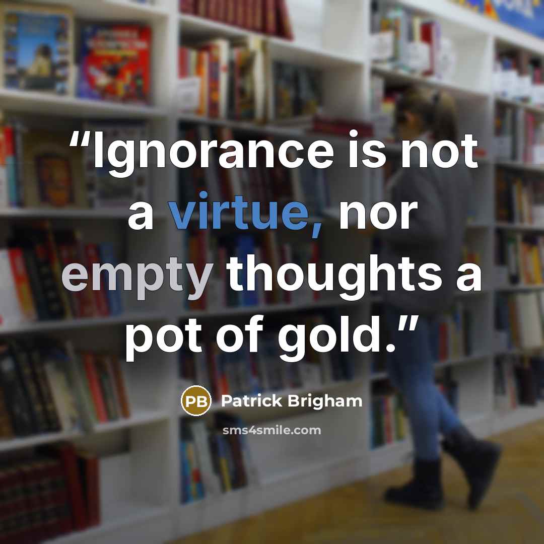 “Ignorance is not a virtue, nor empty thoughts a pot of gold.” quote by Patrick Brigham