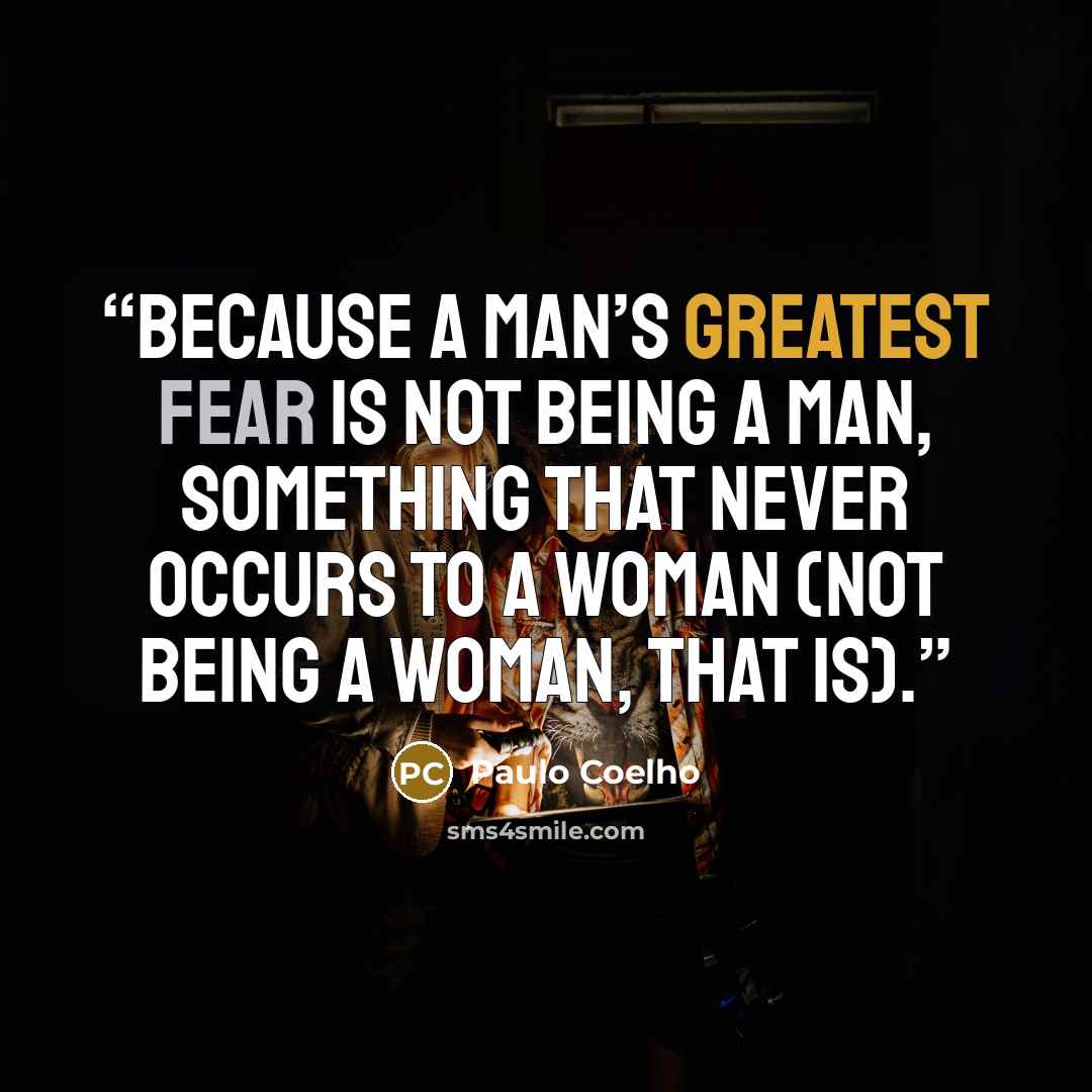 “Because a man’s greatest fear is not being a man, something that never occurs to a woman (not being a woman, that is).” quote by Paulo Coelho