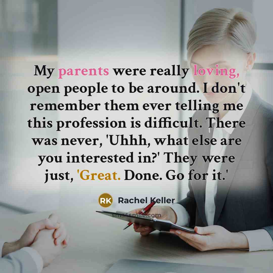 “My parents were really loving, open people to be around. I don't remember them ever telling me this profession is difficult. There was never, 'Uhhh, what else are you interested in?' They were just, 'Great. Done. Go for it.'” quote by Rachel Keller