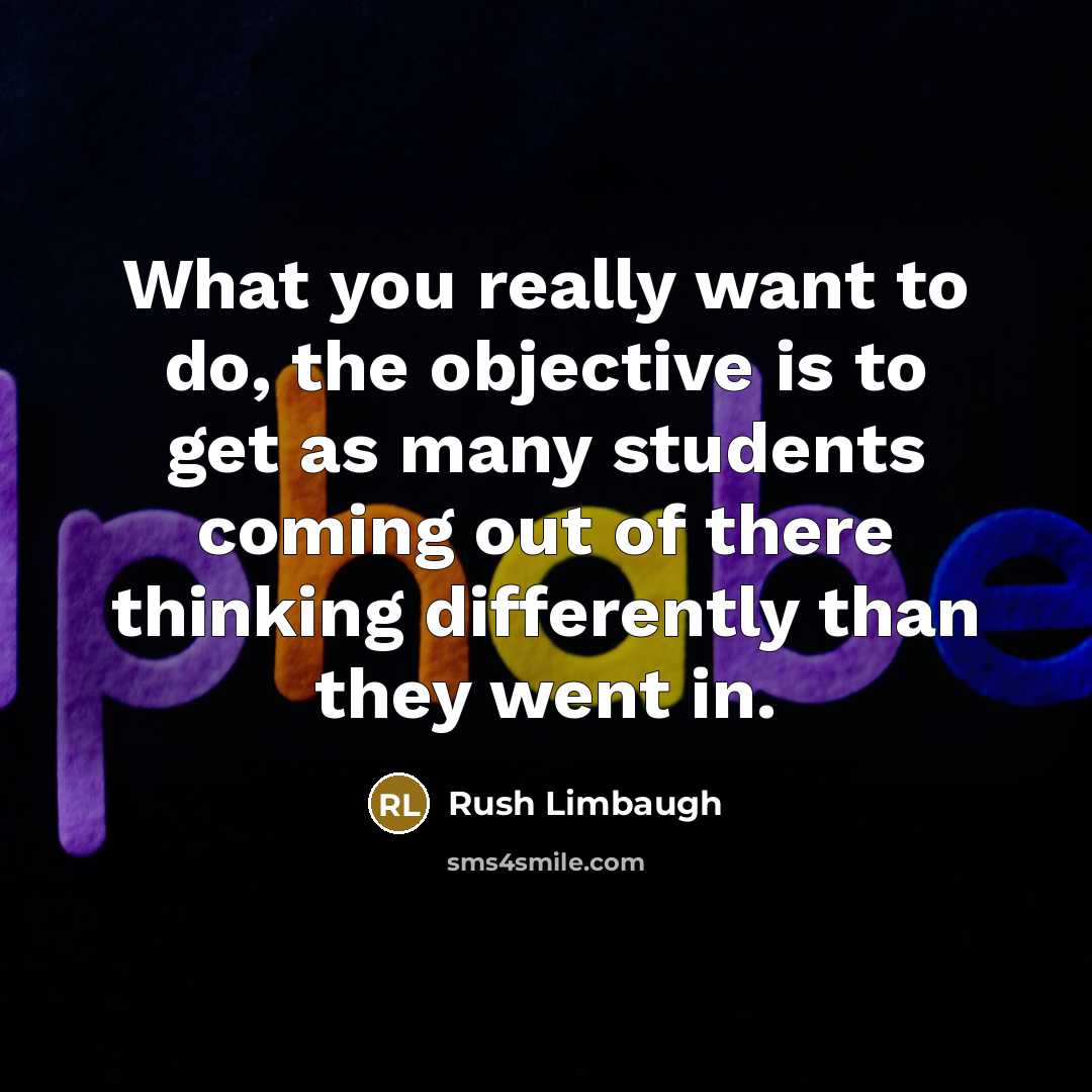“What you really want to do, the objective is to get as many students coming out of there thinking differently than they went in.” quote by Rush Limbaugh