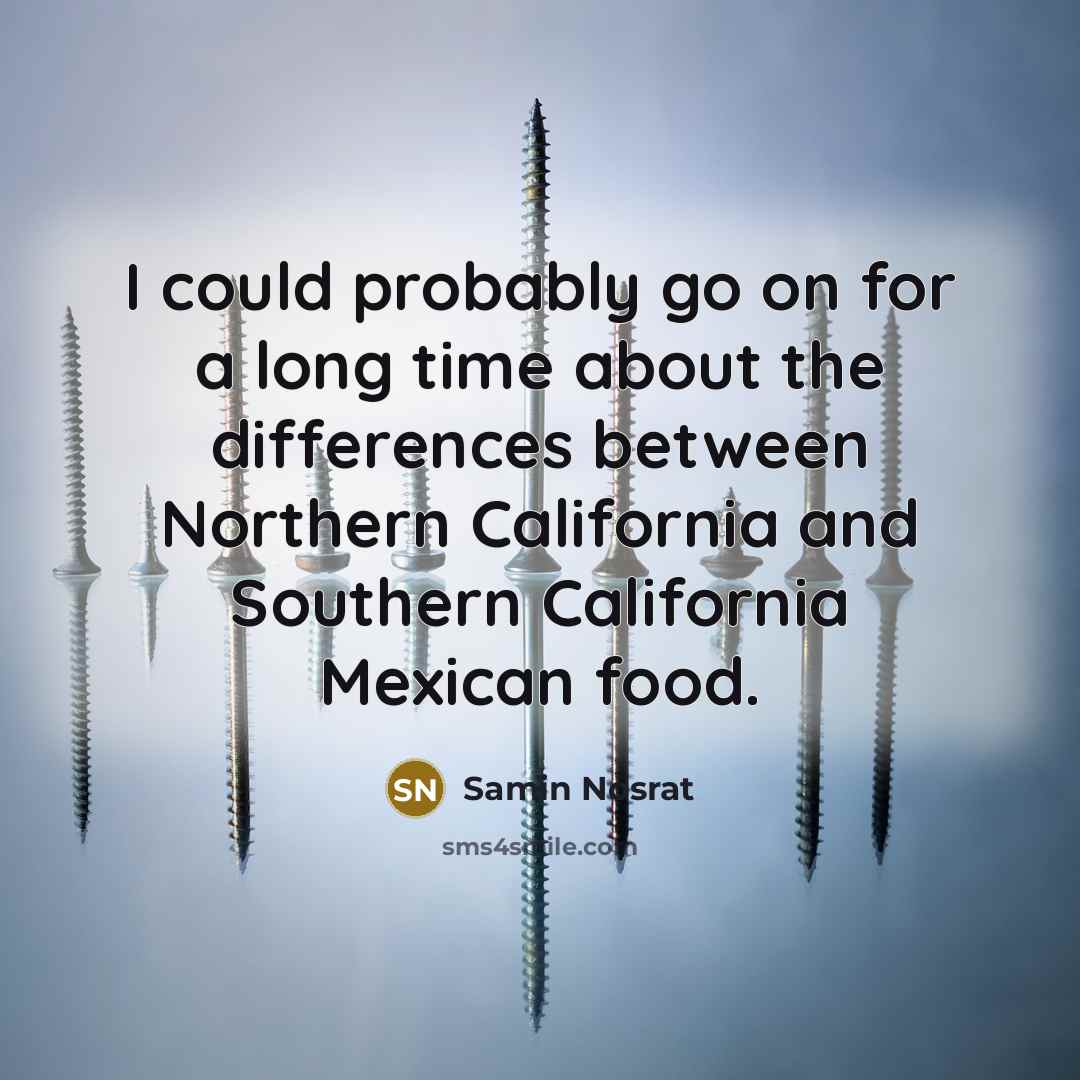 “I could probably go on for a long time about the differences between Northern California and Southern California Mexican food.” quote by Samin Nosrat