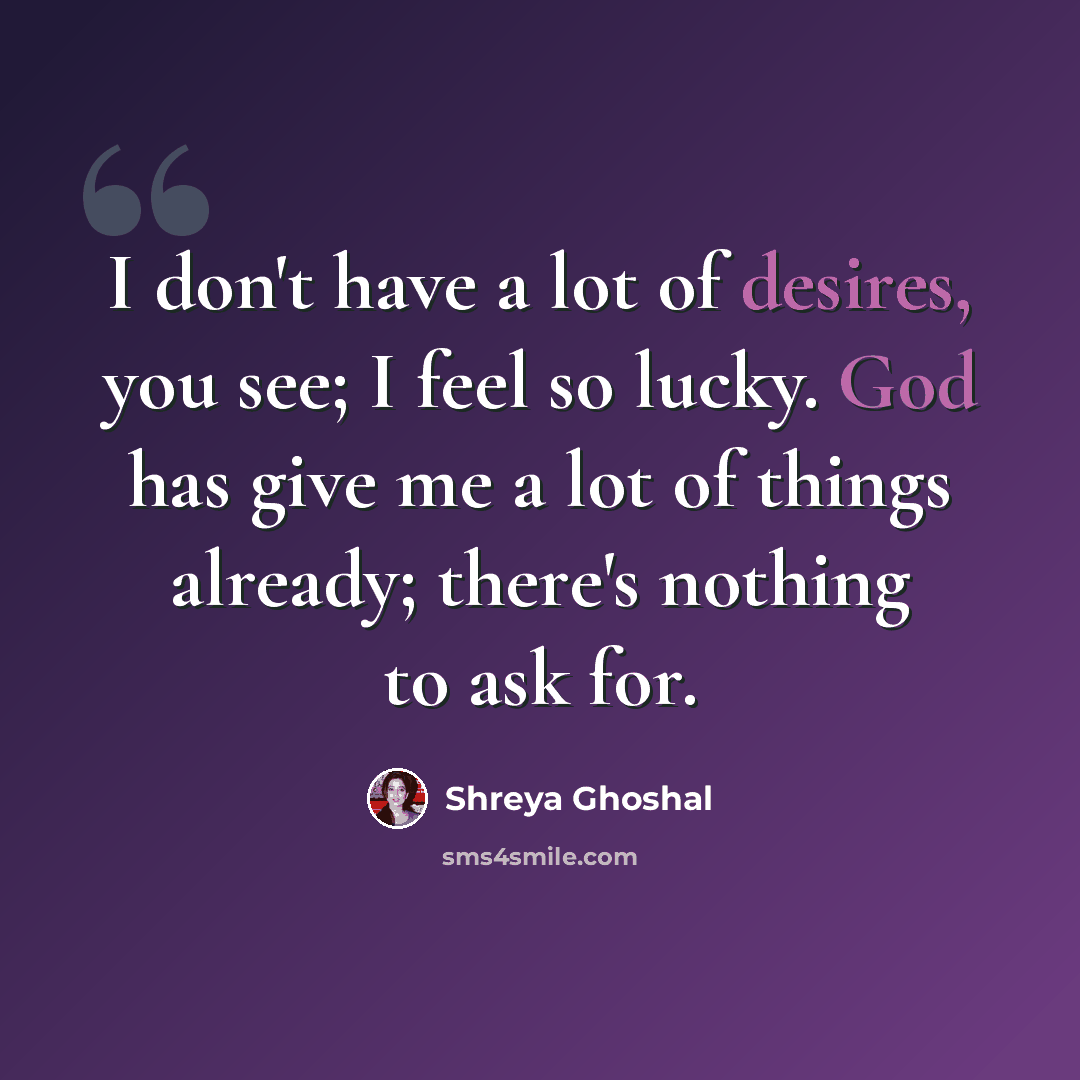 “I don't have a lot of desires, you see; I feel so lucky. God has give me a lot of things already; there's nothing to ask for.” quote by Shreya Ghoshal