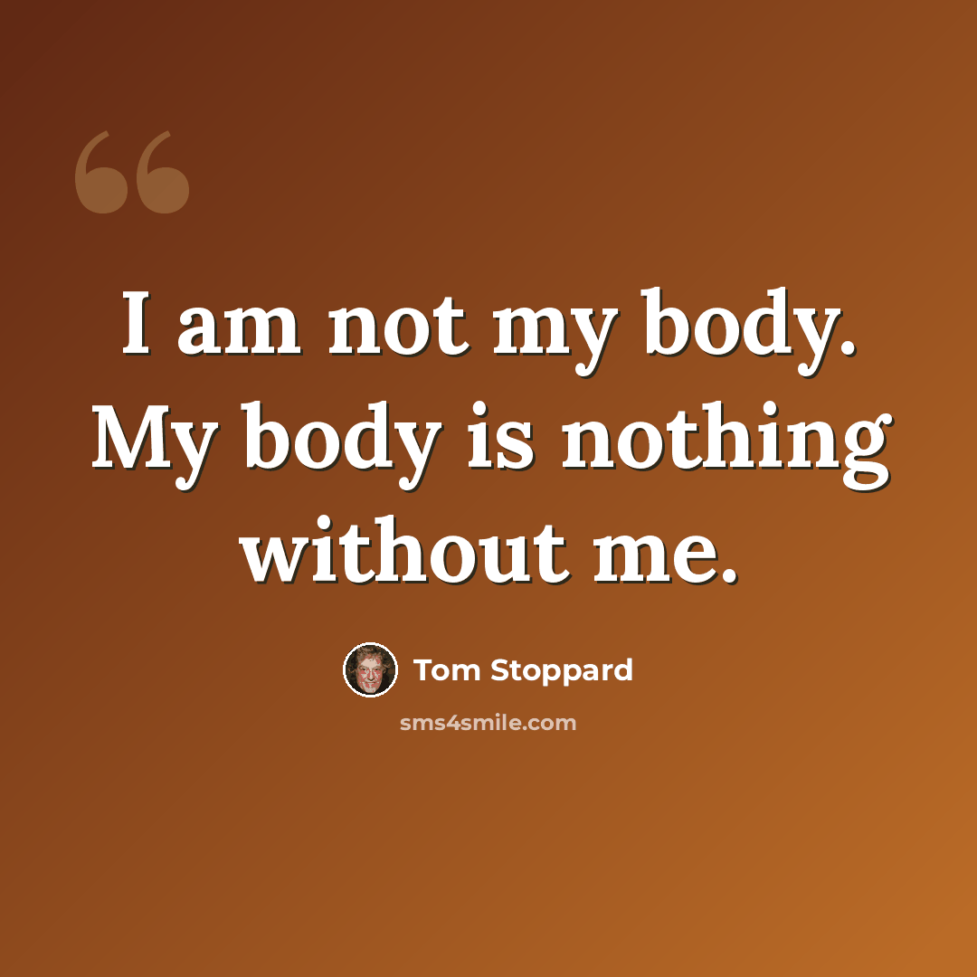 “I am not my body. My body is nothing without me.” quote by Tom Stoppard