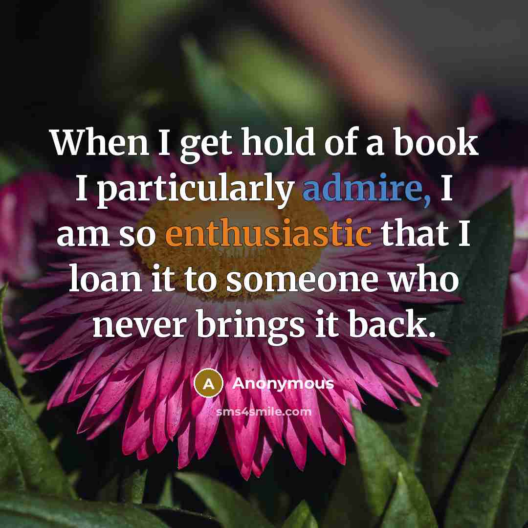 “When I get hold of a book I particularly admire, I am so enthusiastic that I loan it to someone who never brings it back.” quote by Anonymous