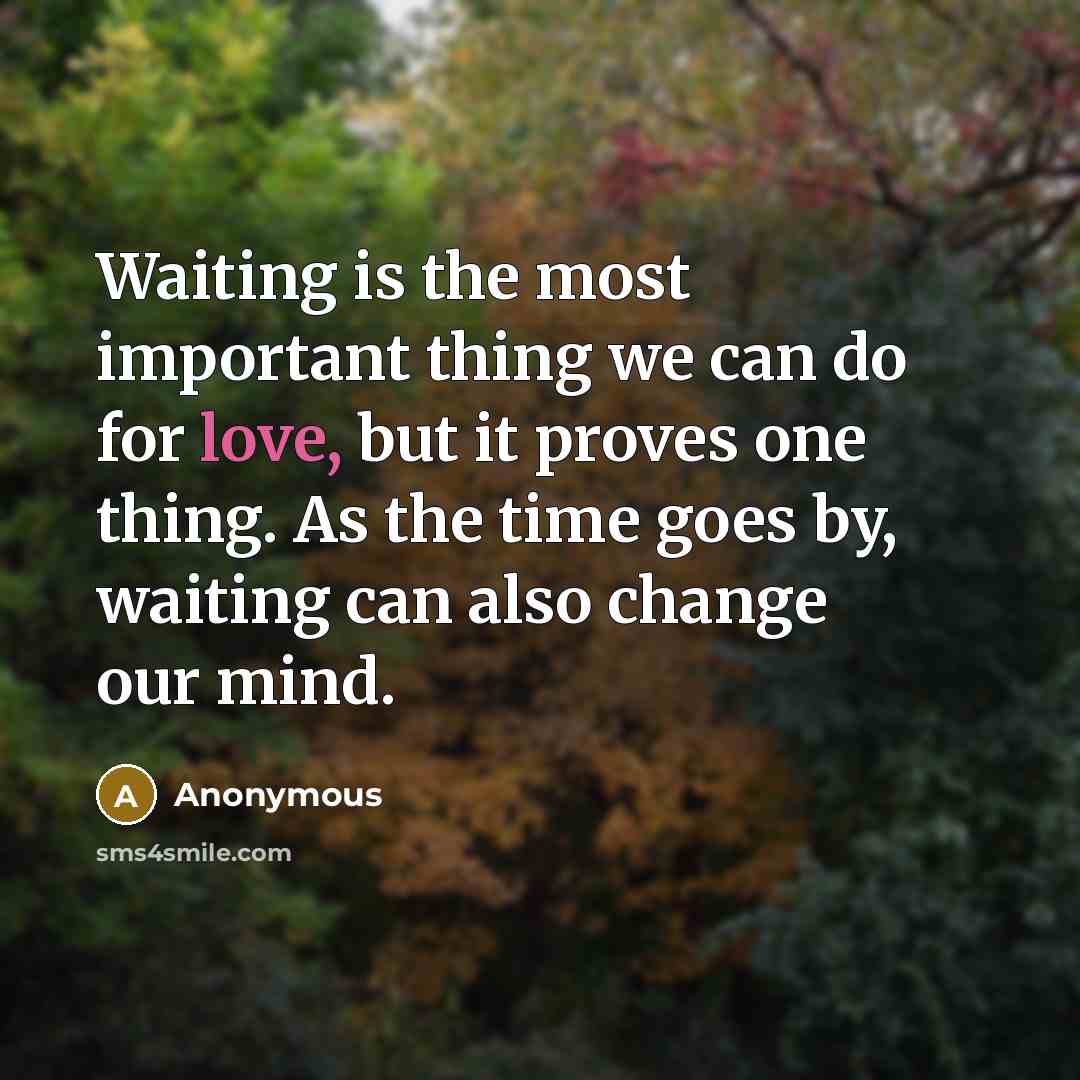“Waiting is the most important thing we can do for love, but it proves one thing. As the time goes by, waiting can also change our mind.” quote by Anonymous