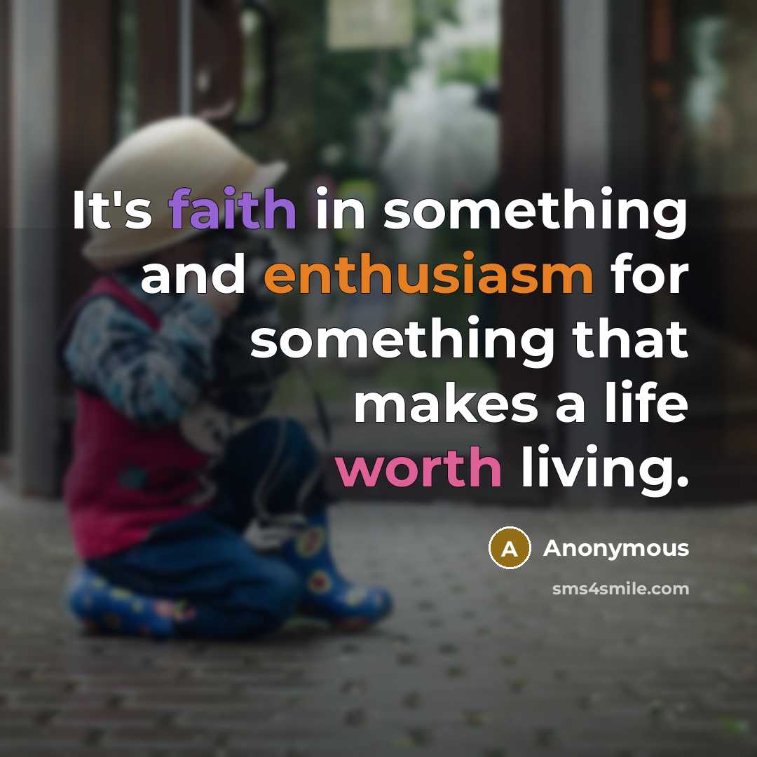 “It's faith in something and enthusiasm for something that makes a life worth living.” quote by Anonymous