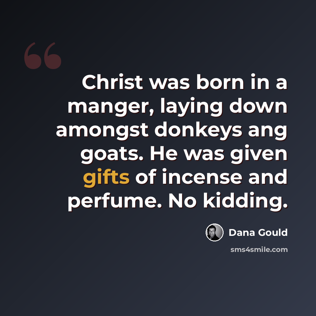 “Christ was born in a manger, laying down amongst donkeys ang goats. He was given gifts of incense and perfume. No kidding.” quote by Dana Gould