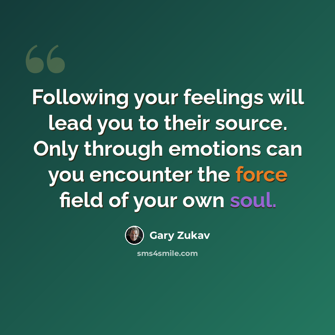 “Following your feelings will lead you to their source. Only through emotions can you encounter the force field of your own soul.” quote by Gary Zukav