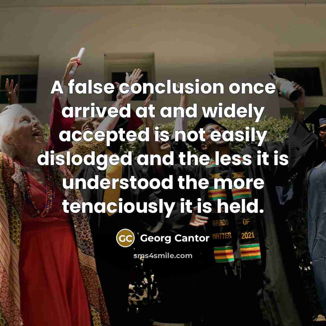 “A false conclusion once arrived at and widely accepted is not easily dislodged and the less it is understood the more tenaciously it is held.” quote by Georg Cantor