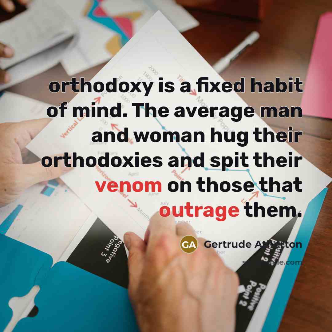 “orthodoxy is a fixed habit of mind. The average man and woman hug their orthodoxies and spit their venom on those that outrage them.” quote by Gertrude Atherton
