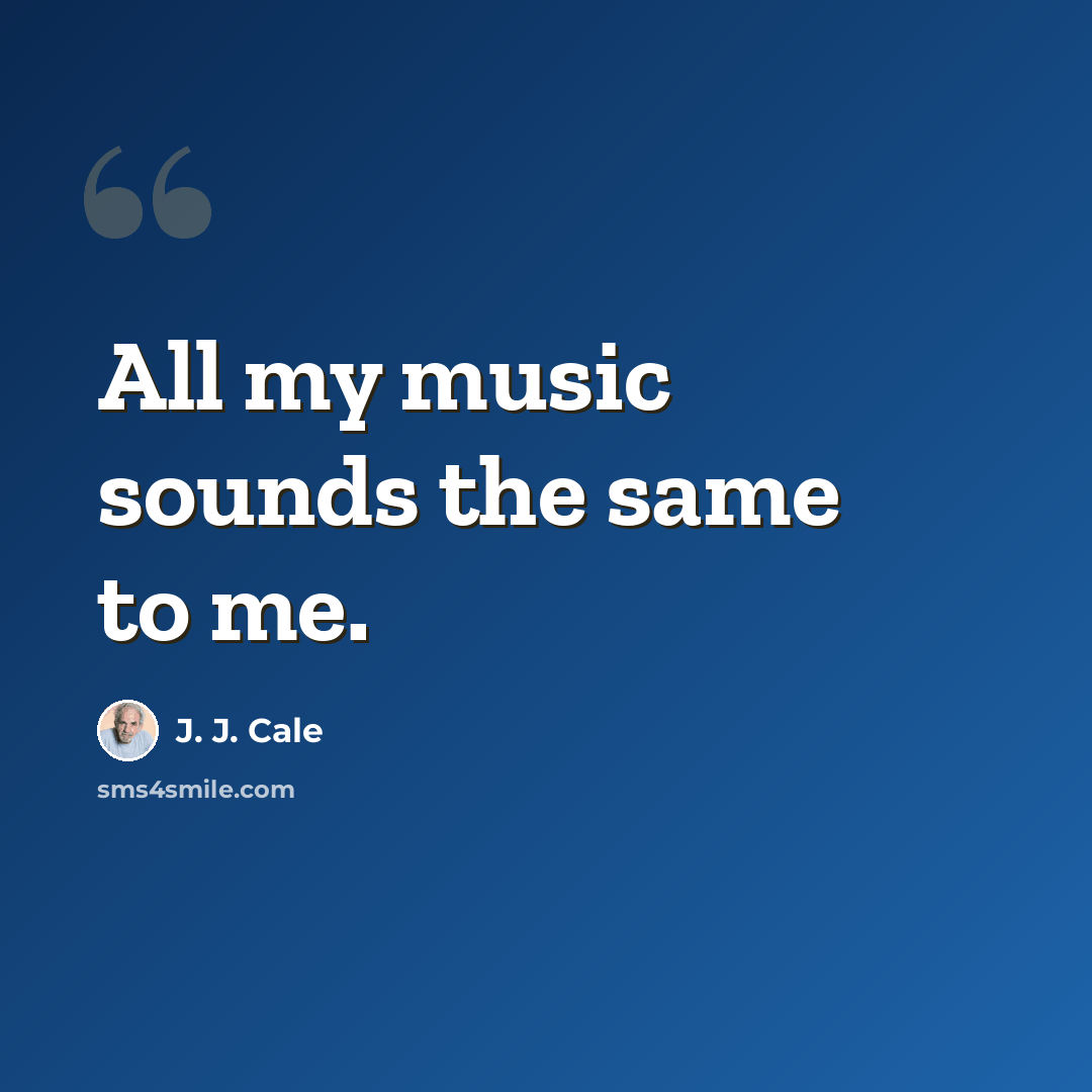 “All my music sounds the same to me.” quote by J. J. Cale