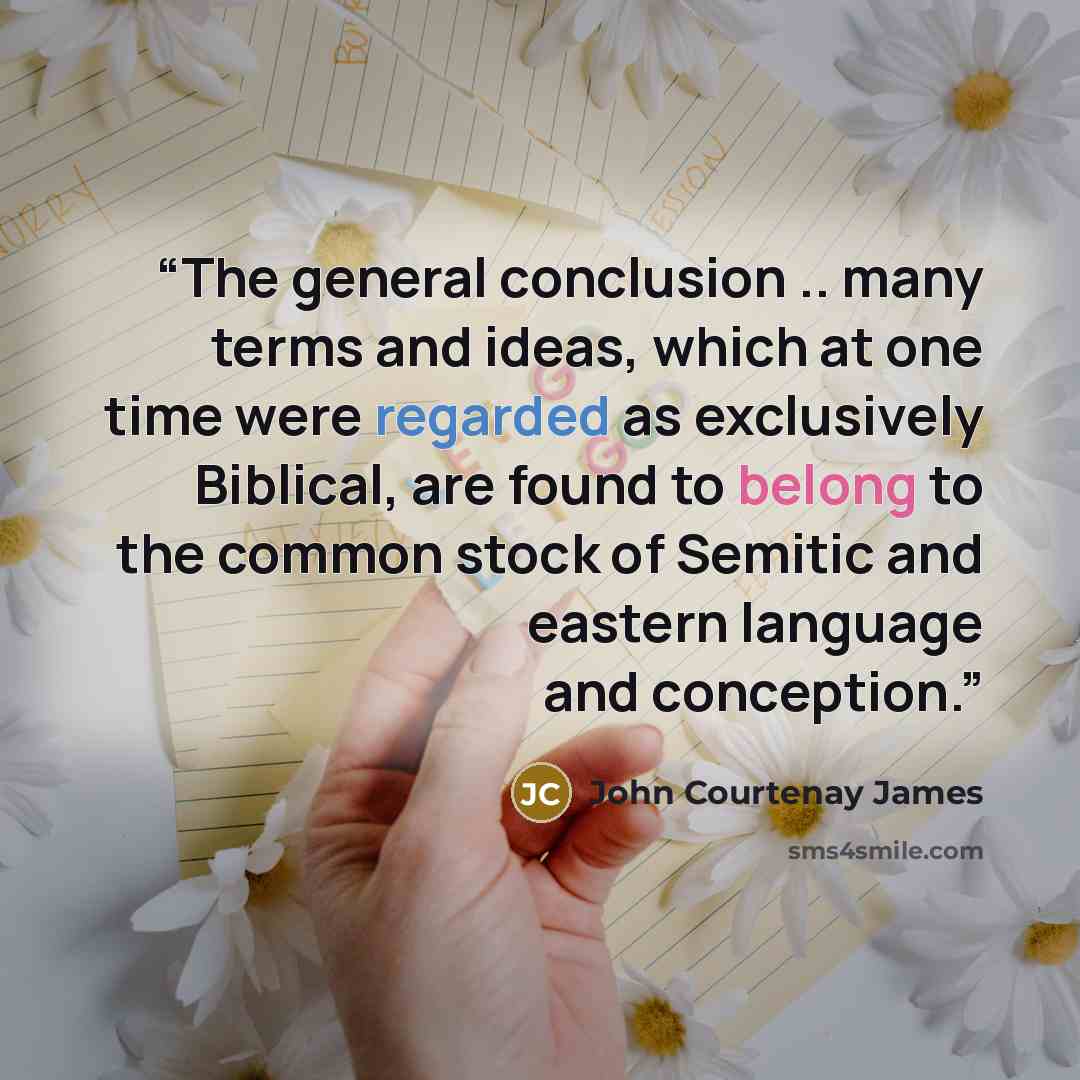 “The general conclusion .. many terms and ideas, which at one time were regarded as exclusively Biblical, are found to belong to the common stock of Semitic and eastern language and conception.” quote by John Courtenay James