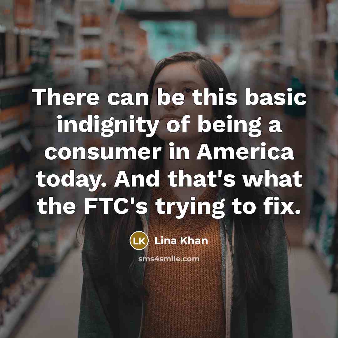 “There can be this basic indignity of being a consumer in America today. And that's what the FTC's trying to fix.” quote by Lina Khan