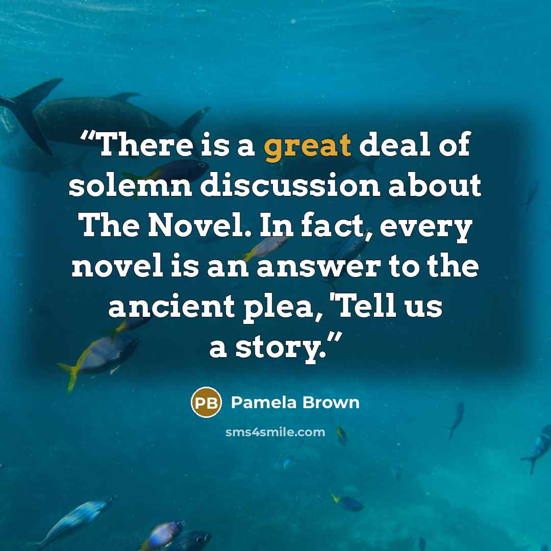 “There is a great deal of solemn discussion about The Novel. In fact, every novel is an answer to the ancient plea, 'Tell us a story.” quote by Pamela Brown