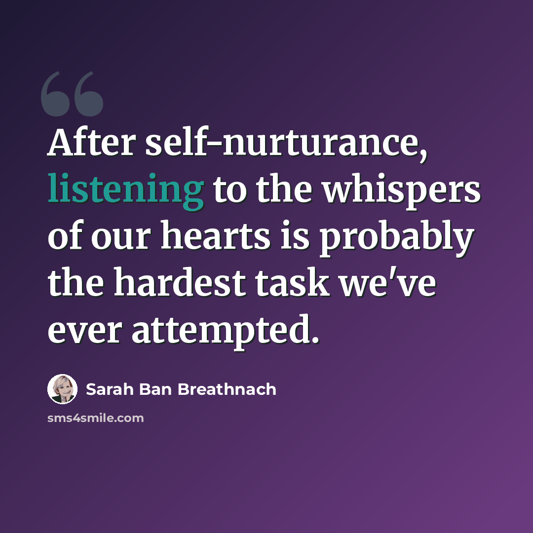 “After self-nurturance, listening to the whispers of our hearts is probably the hardest task we've ever attempted.” quote by Sarah Ban Breathnach
