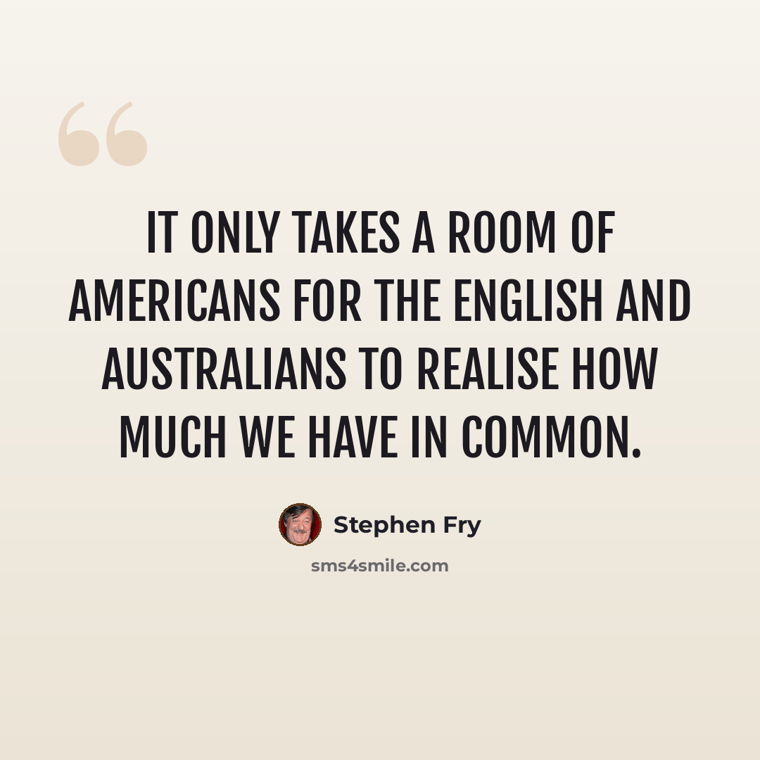 “It only takes a room of Americans for the English and Australians to realise how much we have in common.” quote by Stephen Fry