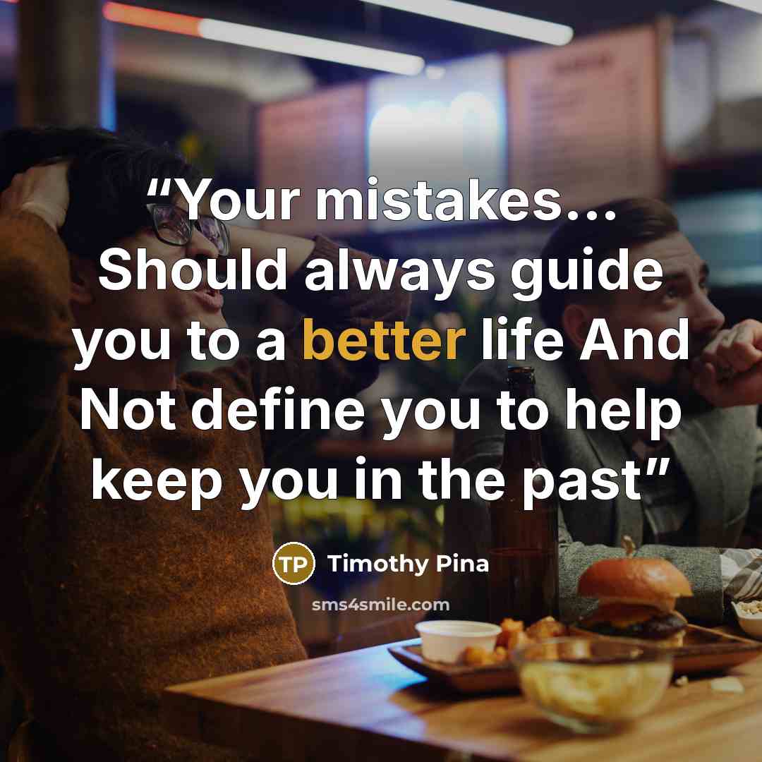 “Your mistakes... Should always guide you to a better life And Not define you to help keep you in the past” quote by Timothy Pina