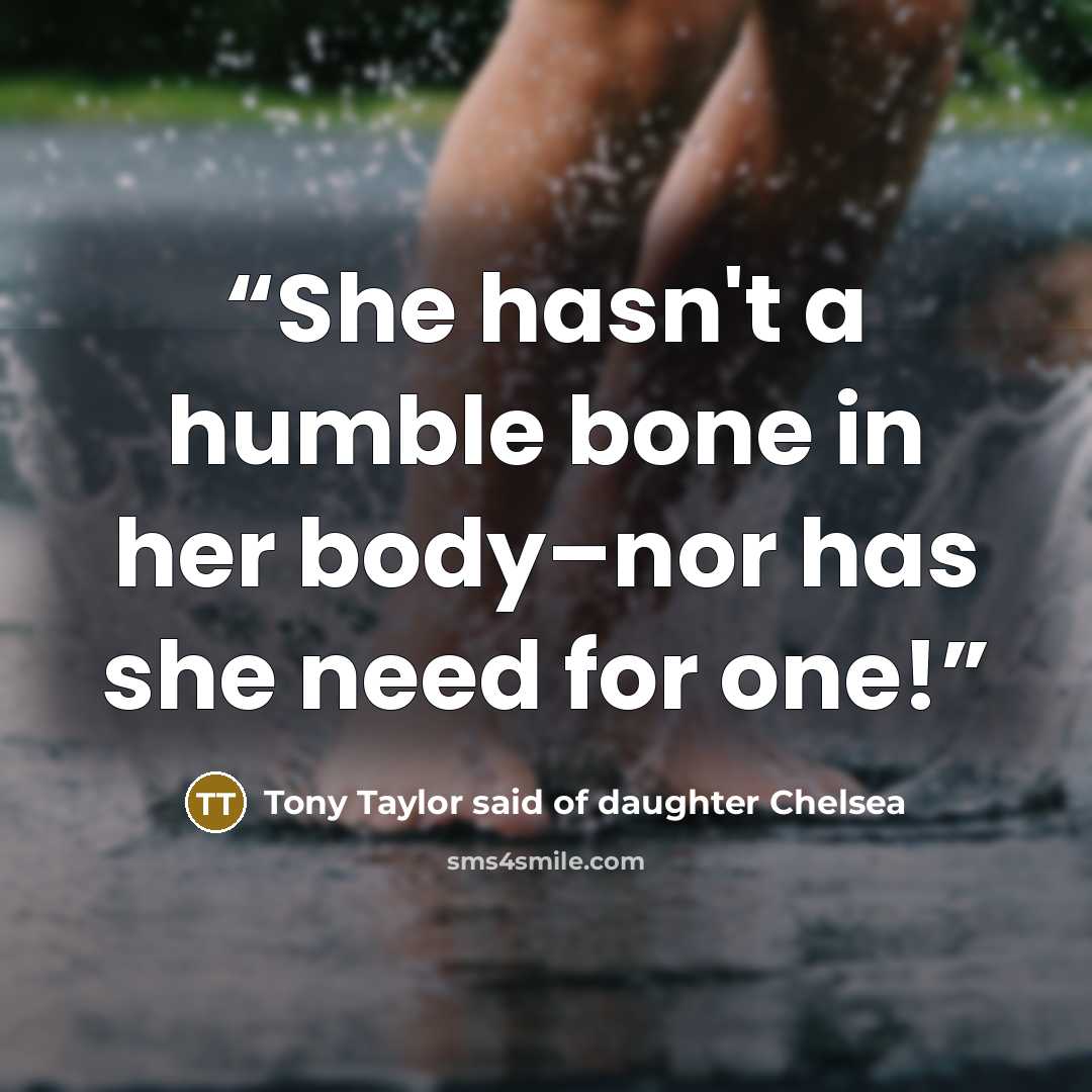 “She hasn't a humble bone in her body–nor has she need for one!” quote by Tony Taylor said of daughter Chelsea