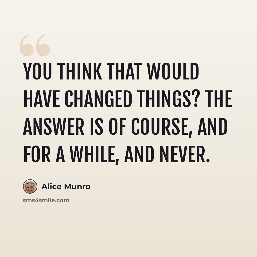 “You think that would have changed things? The answer is of course, and for a while, and never.” quote by Alice Munro
