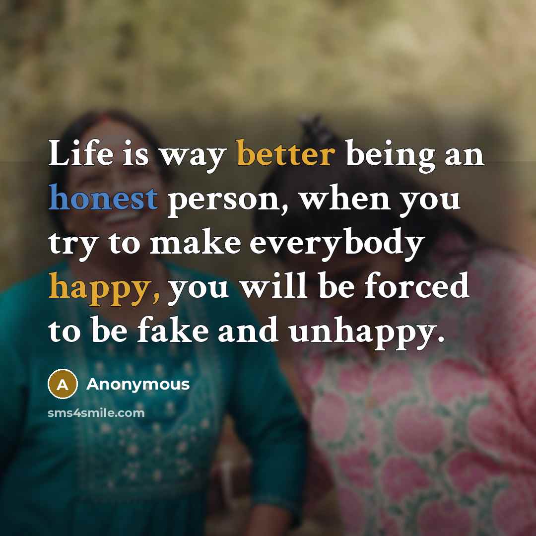 “Life is way better being an honest person, when you try to make everybody happy, you will be forced to be fake and unhappy.” quote by Anonymous