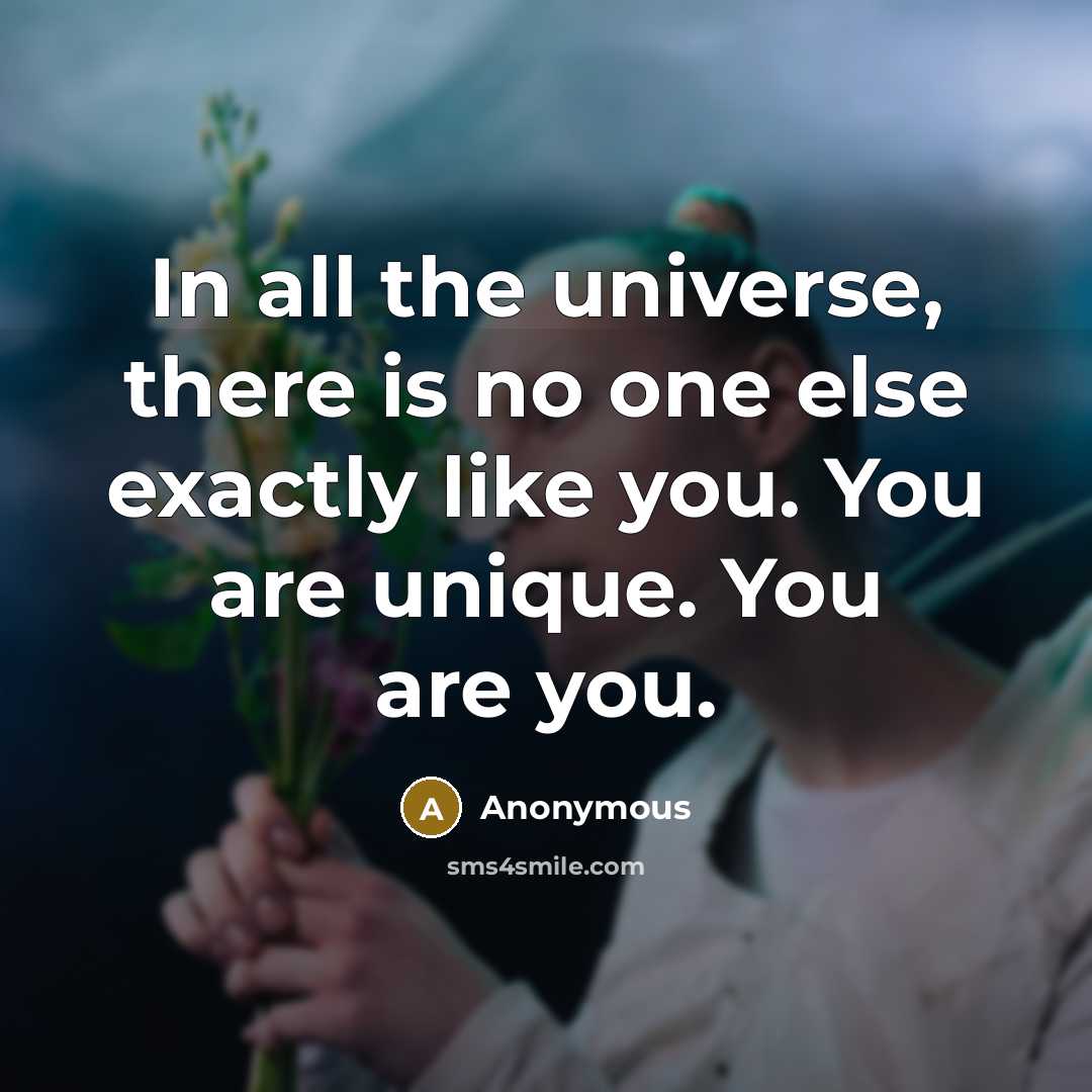 “In all the universe, there is no one else exactly like you. You are unique. You are you.” quote by Anonymous