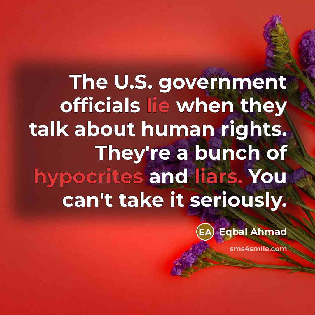 “The U.S. government officials lie when they talk about human rights. They're a bunch of hypocrites and liars. You can't take it seriously.” quote by Eqbal Ahmad