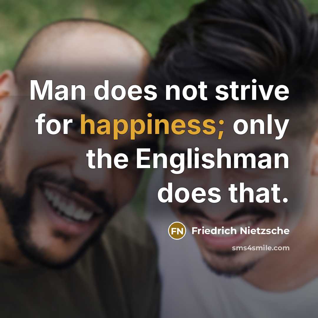 “Man does not strive for happiness; only the Englishman does that.” quote by Friedrich Nietzsche
