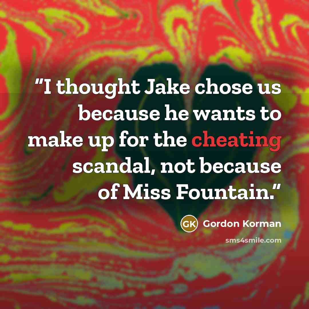 “I thought Jake chose us because he wants to make up for the cheating scandal, not because of Miss Fountain.” quote by Gordon Korman