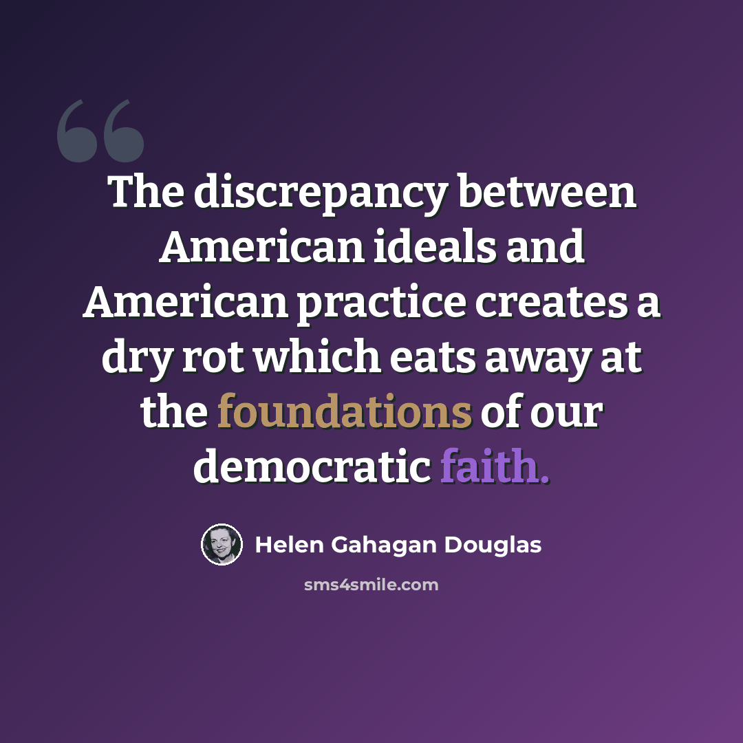 “The discrepancy between American ideals and American practice creates a dry rot which eats away at the foundations of our democratic faith.” quote by Helen Gahagan Douglas