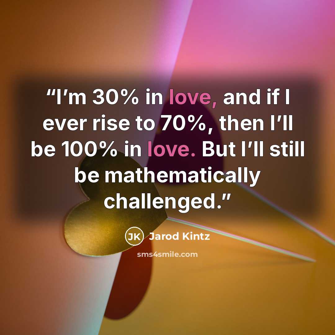 “I’m 30% in love, and if I ever rise to 70%, then I’ll be 100% in love. But I’ll still be mathematically challenged.” quote by Jarod Kintz