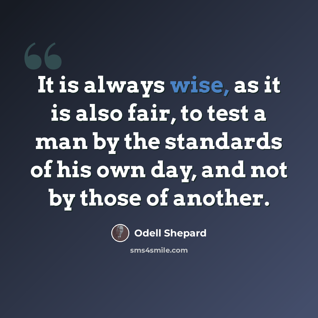 “It is always wise, as it is also fair, to test a man by the standards of his own day, and not by those of another.” quote by Odell Shepard