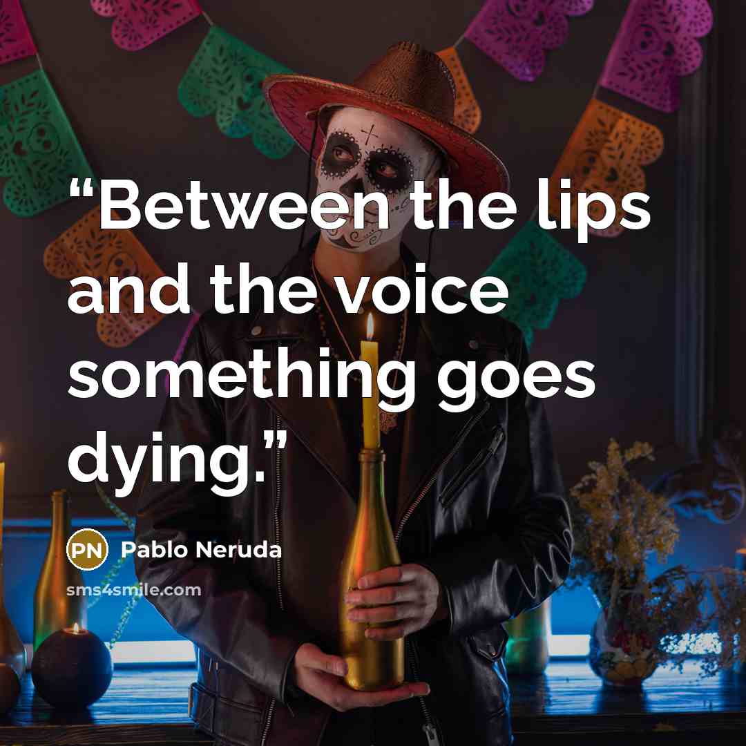 “Between the lips and the voice something goes dying.” quote by Pablo Neruda