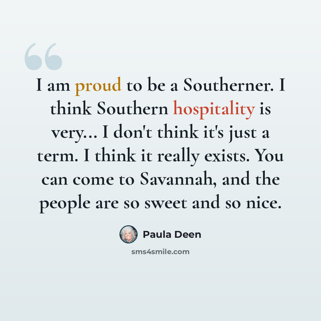 “I am proud to be a Southerner. I think Southern hospitality is very... I don't think it's just a term. I think it really exists. You can come to Savannah, and the people are so sweet and so nice.” quote by Paula Deen