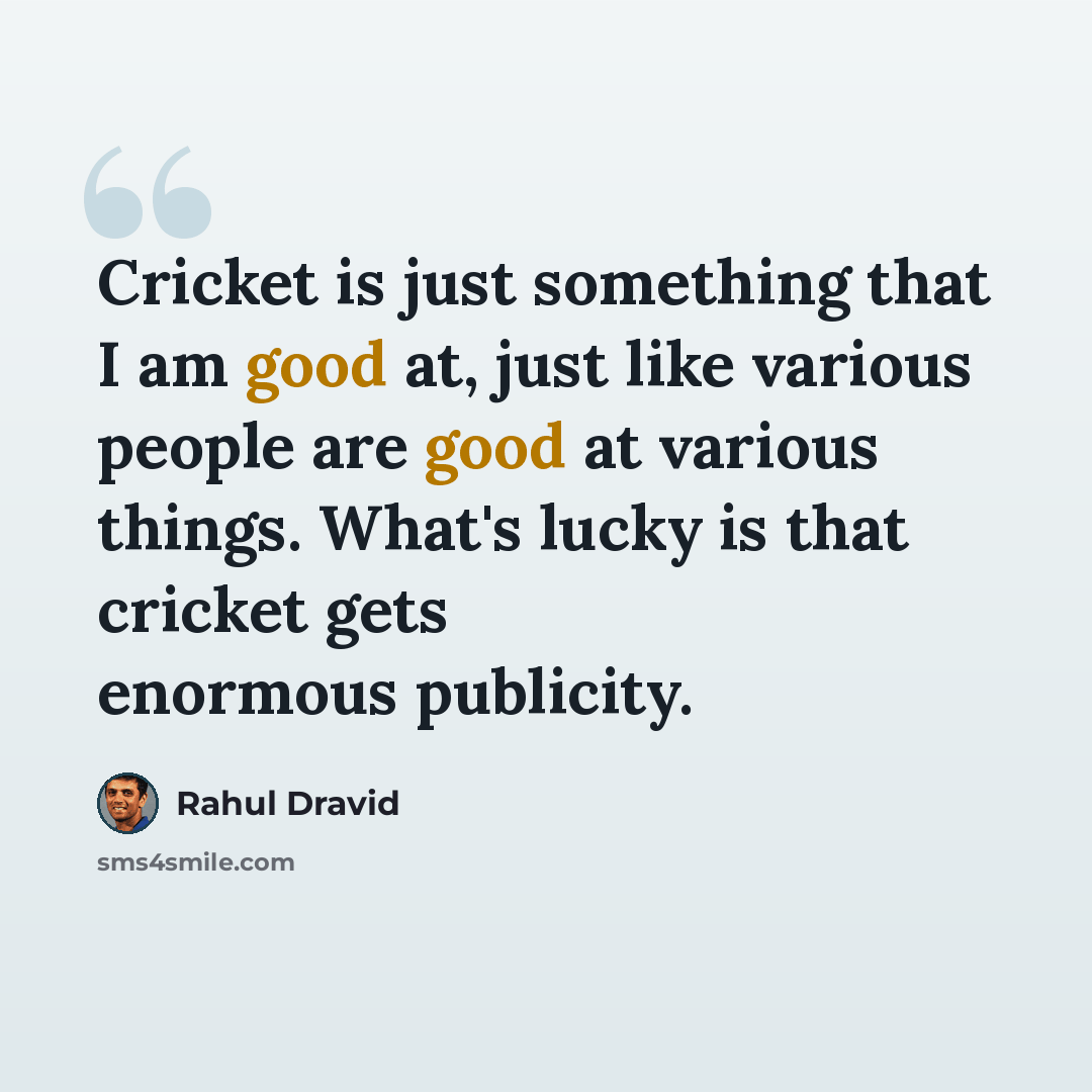 “Cricket is just something that I am good at, just like various people are good at various things. What's lucky is that cricket gets enormous publicity.” quote by Rahul Dravid