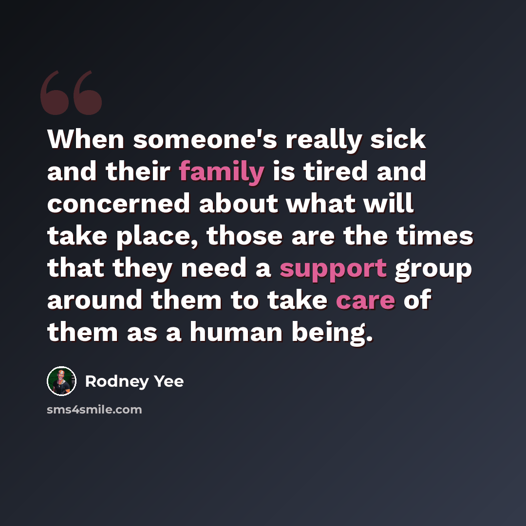 “When someone's really sick and their family is tired and concerned about what will take place, those are the times that they need a support group around them to take care of them as a human being.” quote by Rodney Yee