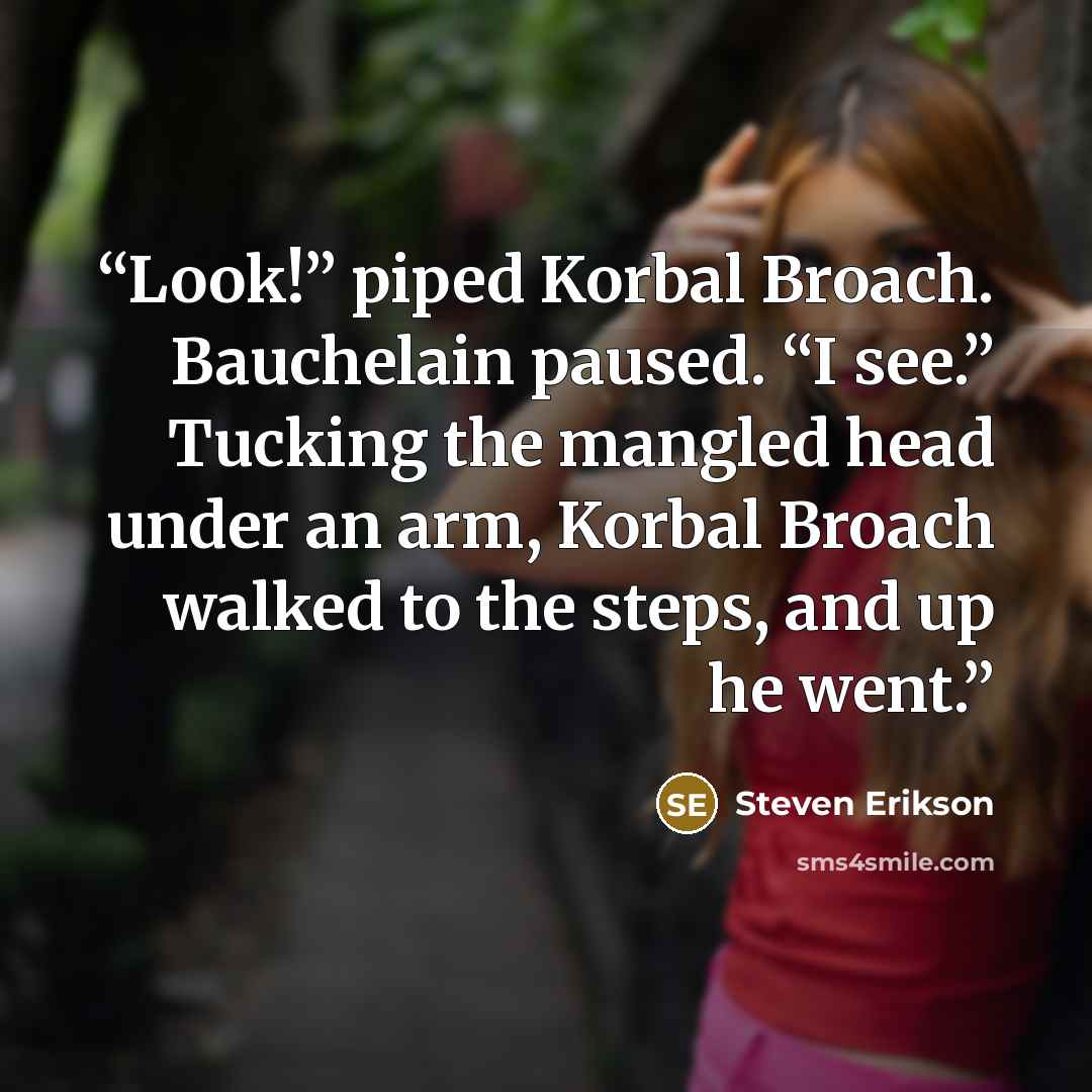 “Look!” piped Korbal Broach. Bauchelain paused. “I see.” Tucking the mangled head under an arm, Korbal Broach walked to the steps, and up he went.” quote by Steven Erikson