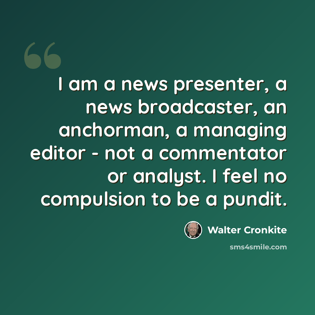 “I am a news presenter, a news broadcaster, an anchorman, a managing editor - not a commentator or analyst. I feel no compulsion to be a pundit.” quote by Walter Cronkite