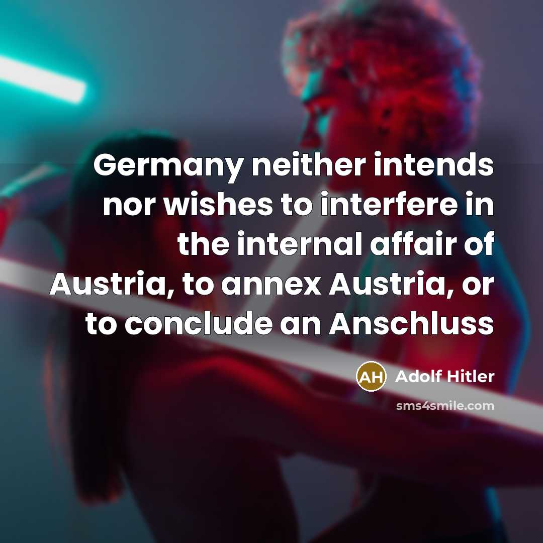“Germany neither intends nor wishes to interfere in the internal affair of Austria, to annex Austria, or to conclude an Anschluss” quote by Adolf Hitler