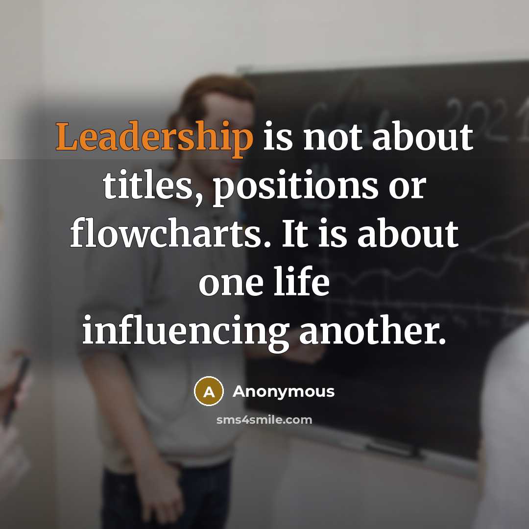 “Leadership is not about titles, positions or flowcharts. It is about one life influencing another.” quote by Anonymous