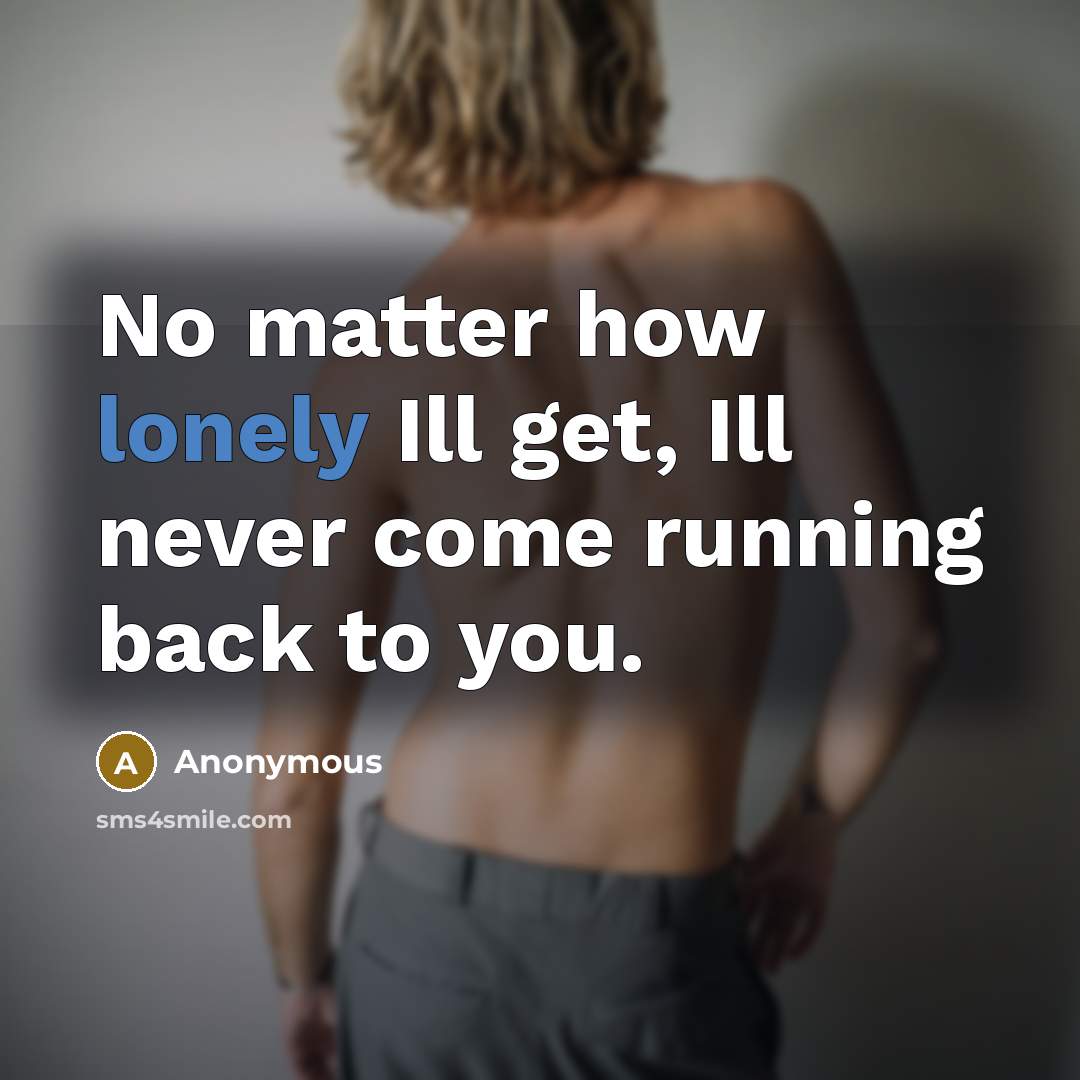 “No matter how lonely Ill get, Ill never come running back to you.” quote by Anonymous