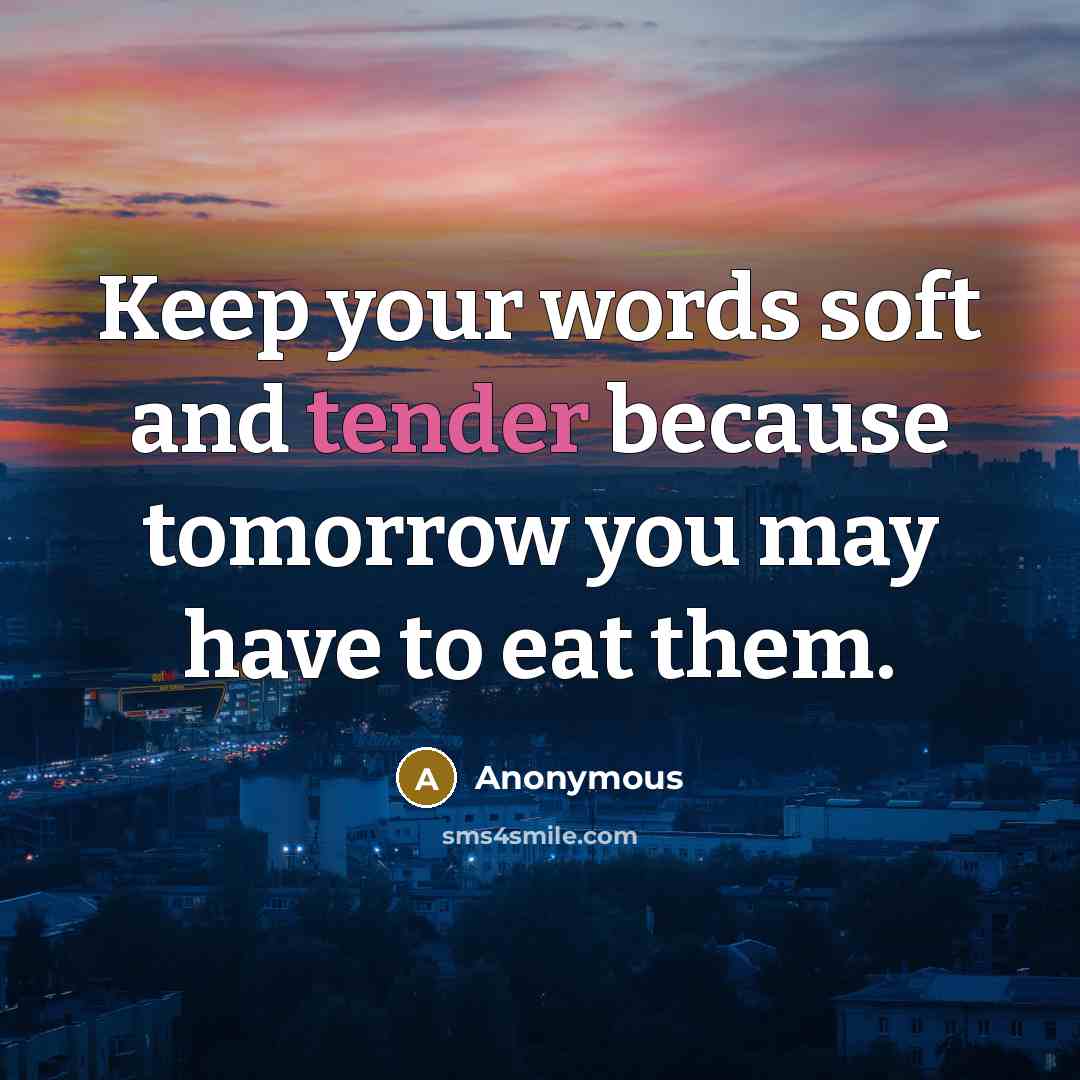 “Keep your words soft and tender because tomorrow you may have to eat them.” quote by Anonymous