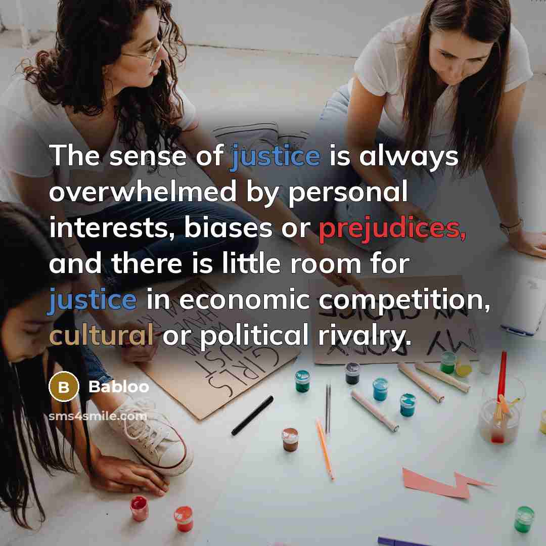 “The sense of justice is always overwhelmed by personal interests, biases or prejudices, and there is little room for justice in economic competition, cultural or political rivalry.” quote by Babloo