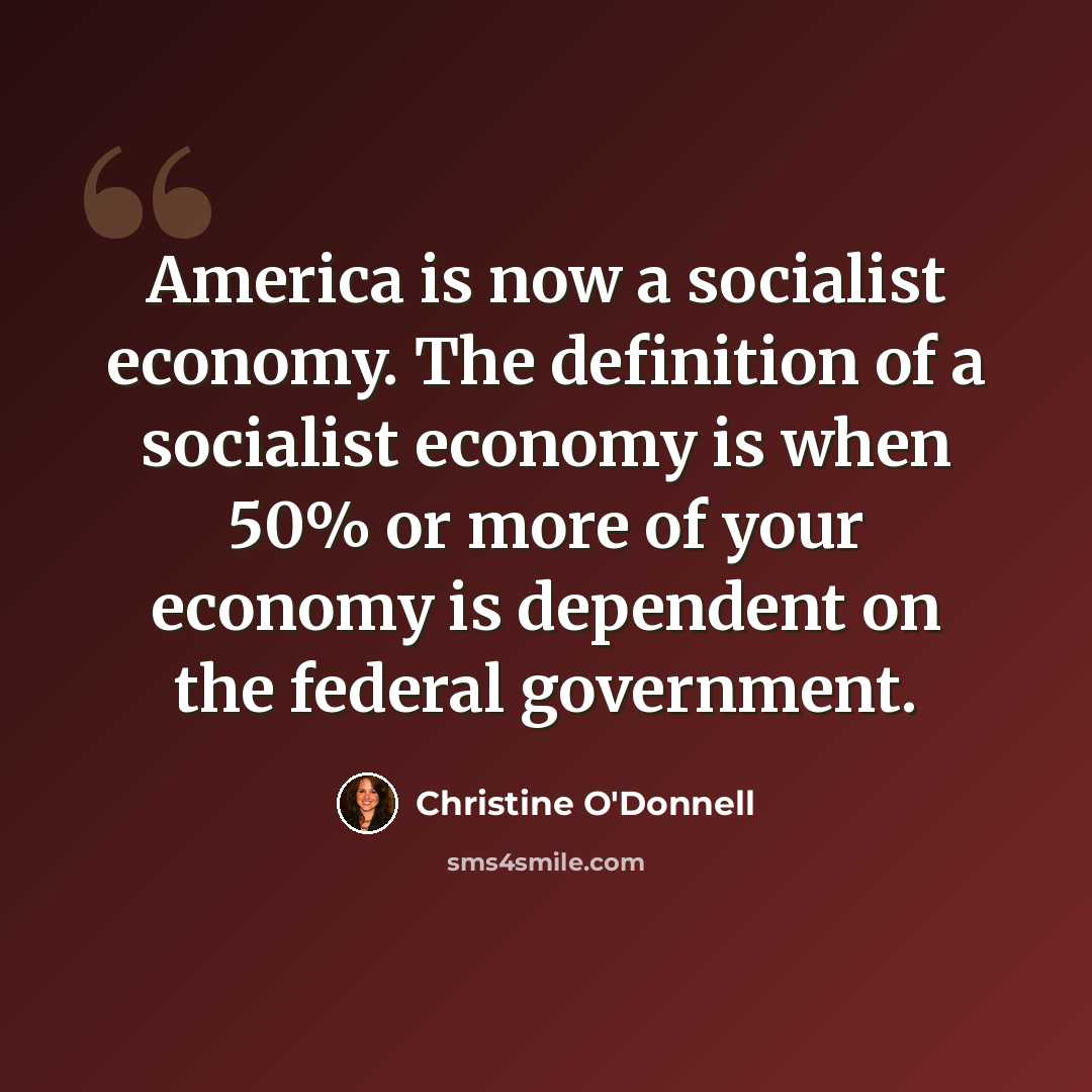 “America is now a socialist economy. The definition of a socialist economy is when 50% or more of your economy is dependent on the federal government.” quote by Christine O'Donnell