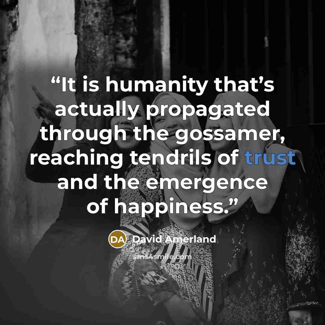 “It is humanity that’s actually propagated through the gossamer, reaching tendrils of trust and the emergence of happiness.” quote by David Amerland